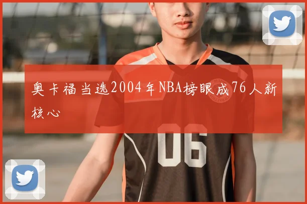 奥卡福当选2004年NBA榜眼成76人新核心