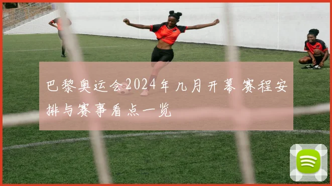 巴黎奥运会2024年几月开幕 赛程安排与赛事看点一览