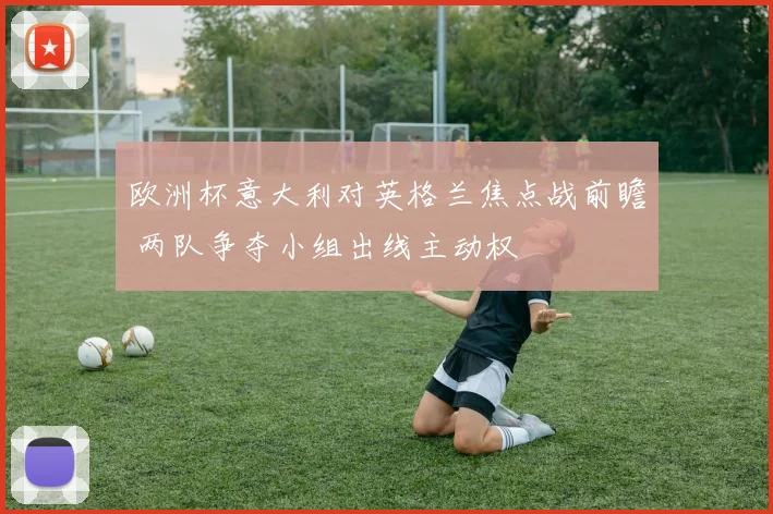 欧洲杯意大利对英格兰焦点战前瞻 两队争夺小组出线主动权