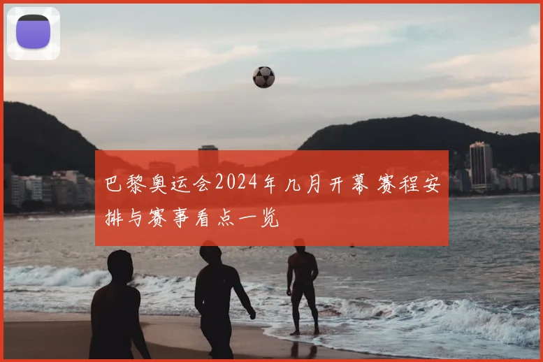 巴黎奥运会2024年几月开幕 赛程安排与赛事看点一览