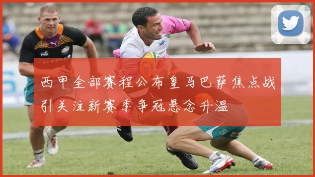 西甲全部赛程公布皇马巴萨焦点战引关注新赛季争冠悬念升温