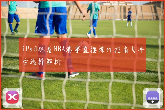 iPad观看NBA赛事直播操作指南与平台选择解析