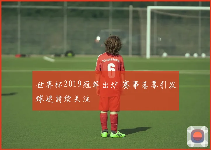 世界杯2019冠军出炉 赛事落幕引发球迷持续关注