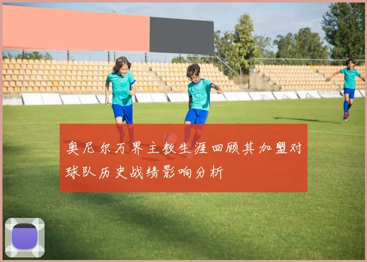 奥尼尔万界主教生涯回顾其加盟对球队历史战绩影响分析