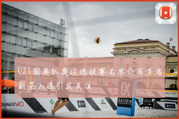 U21国奥队奥运选拔赛名单公布多名新星入选引发关注