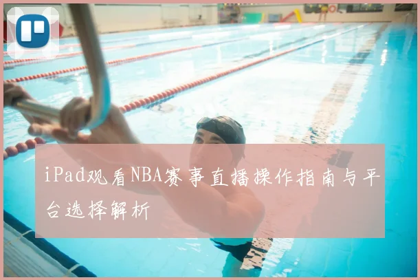 iPad观看NBA赛事直播操作指南与平台选择解析