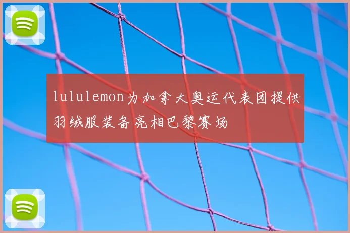 lululemon为加拿大奥运代表团提供羽绒服装备亮相巴黎赛场