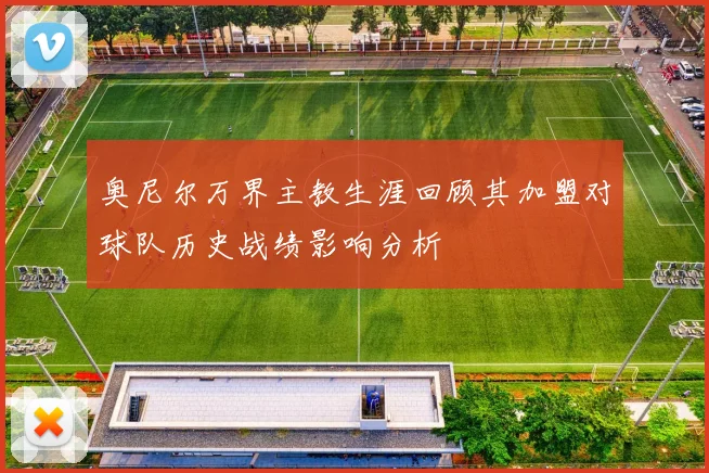 奥尼尔万界主教生涯回顾其加盟对球队历史战绩影响分析