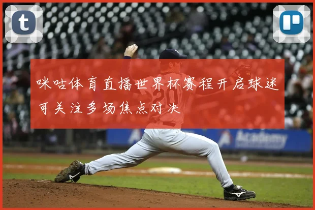 咪咕体育直播世界杯赛程开启球迷可关注多场焦点对决