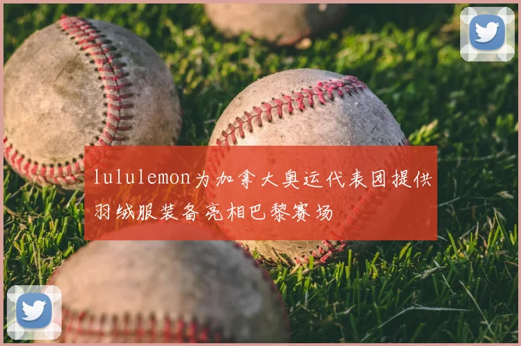 lululemon为加拿大奥运代表团提供羽绒服装备亮相巴黎赛场