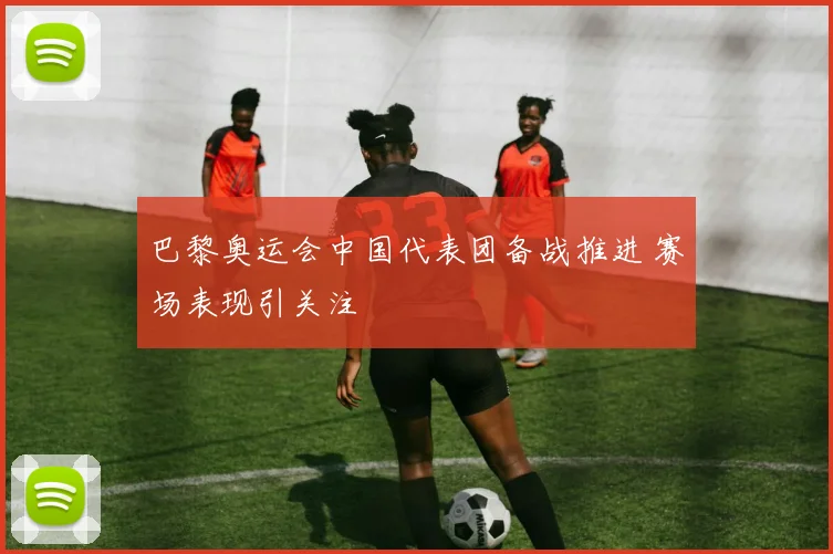 巴黎奥运会中国代表团备战推进 赛场表现引关注