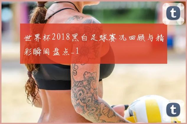 世界杯2018黑白足球赛况回顾与精彩瞬间盘点_1