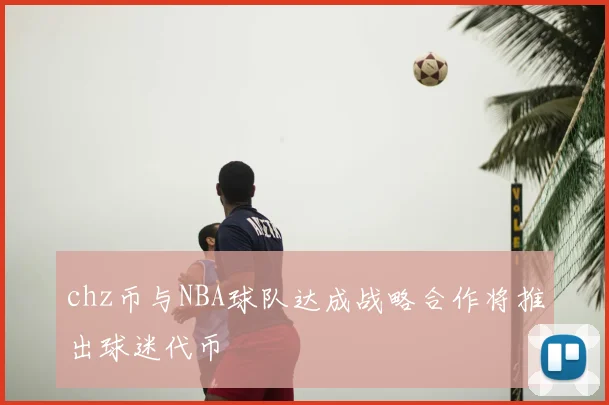 chz币与NBA球队达成战略合作将推出球迷代币