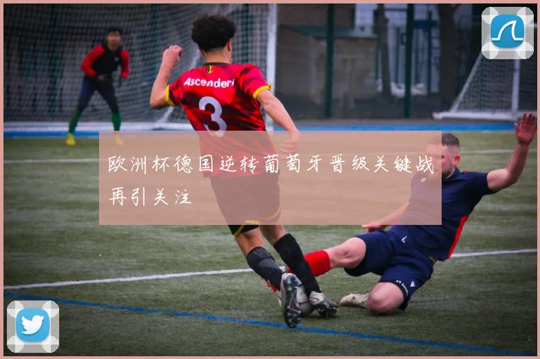 欧洲杯德国逆转葡萄牙晋级关键战再引关注