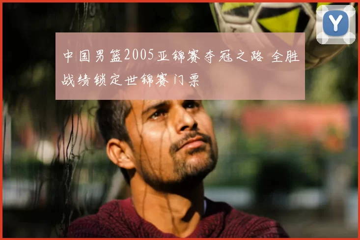 中国男篮2005亚锦赛夺冠之路 全胜战绩锁定世锦赛门票