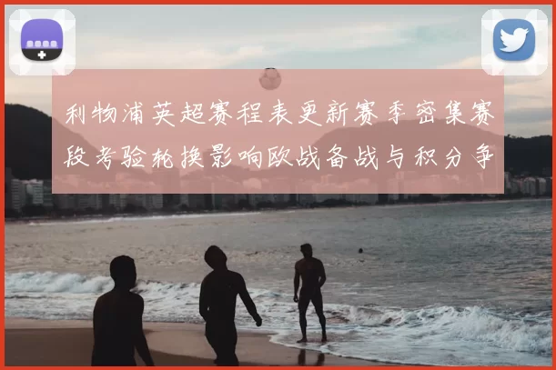 利物浦英超赛程表更新赛季密集赛段考验轮换影响欧战备战与积分争夺
