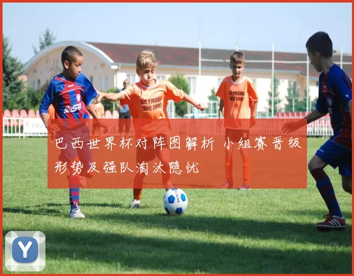 巴西世界杯对阵图解析 小组赛晋级形势及强队淘汰隐忧