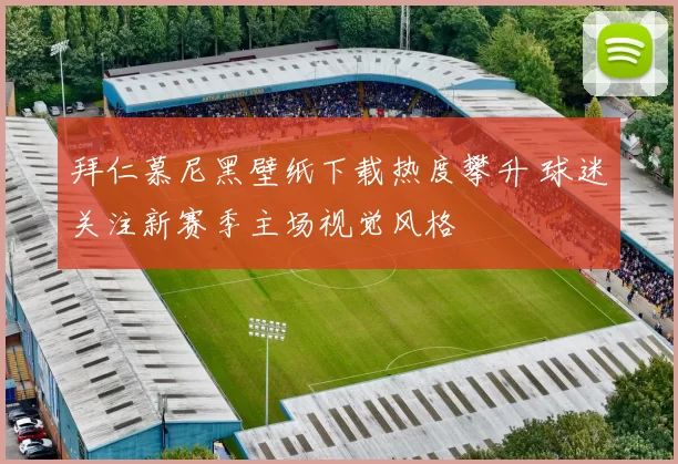 拜仁慕尼黑壁纸下载热度攀升 球迷关注新赛季主场视觉风格