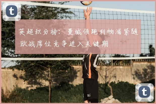 英超积分榜：曼城领跑利物浦紧随 欧战席位竞争进入关键期