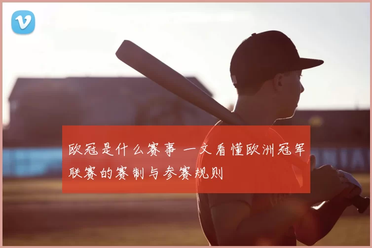 欧冠是什么赛事 一文看懂欧洲冠军联赛的赛制与参赛规则