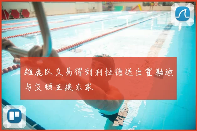 雄鹿队交易得到利拉德送出霍勒迪与艾顿互换东家