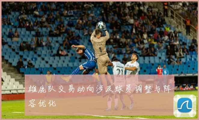 雄鹿队交易动向涉及球员调整与阵容优化
