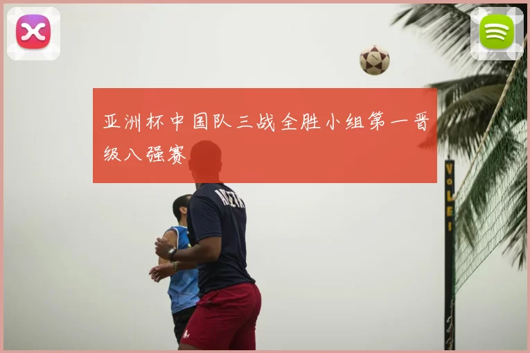 亚洲杯中国队三战全胜小组第一晋级八强赛