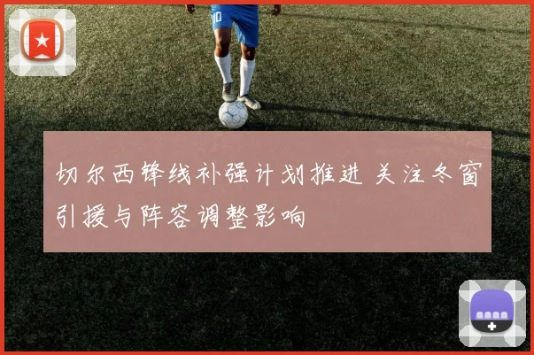 切尔西锋线补强计划推进 关注冬窗引援与阵容调整影响