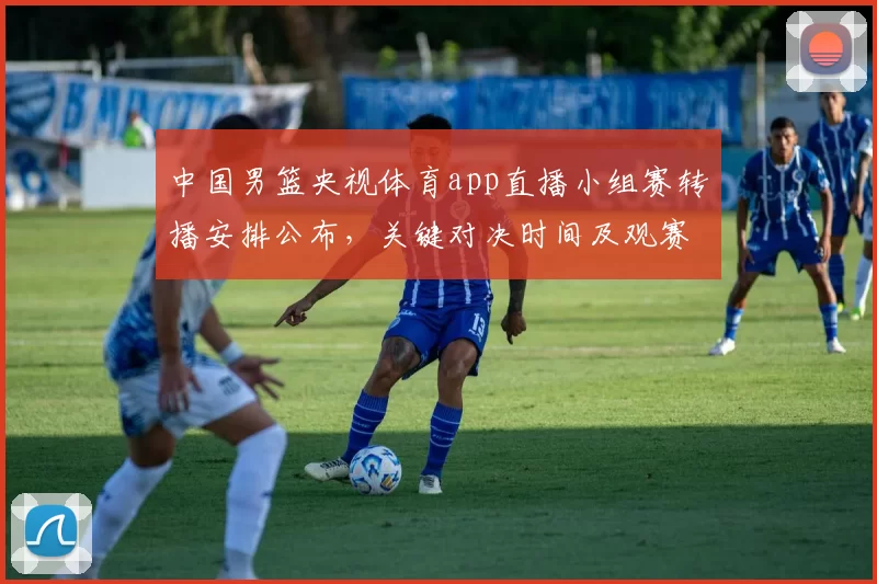 中国男篮央视体育app直播小组赛转播安排公布，关键对决时间及观赛提示