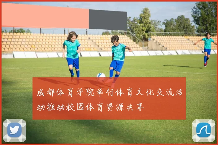 成都体育学院举行体育文化交流活动推动校园体育资源共享