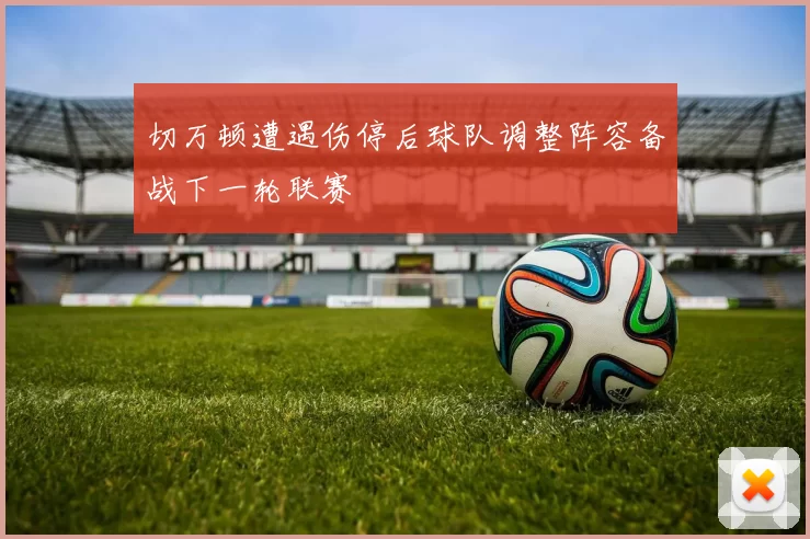切万顿遭遇伤停后球队调整阵容备战下一轮联赛