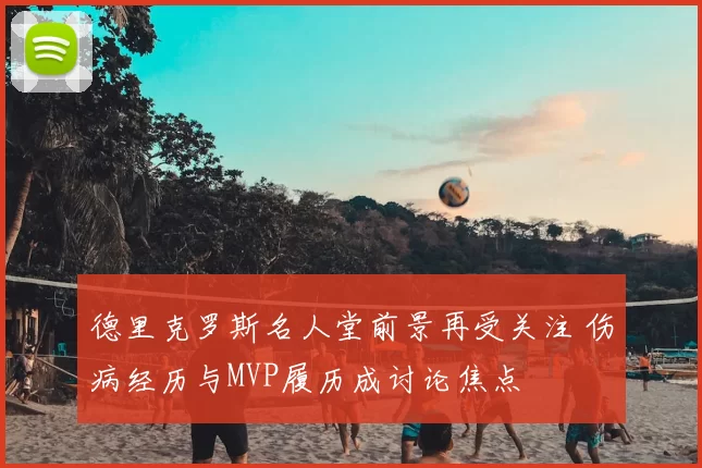 德里克罗斯名人堂前景再受关注 伤病经历与MVP履历成讨论焦点