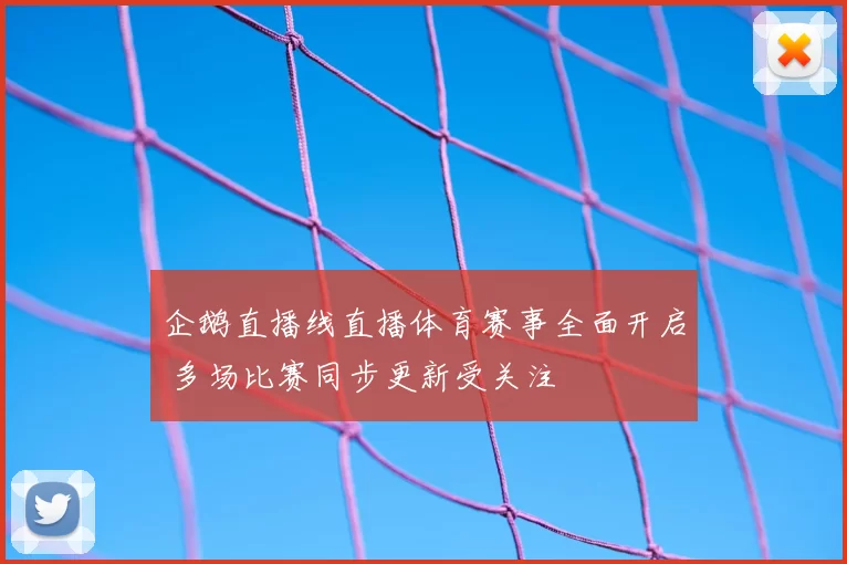 企鹅直播线直播体育赛事全面开启 多场比赛同步更新受关注