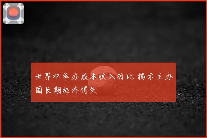 世界杯举办成本收入对比 揭示主办国长期经济得失