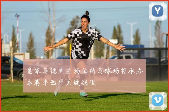 皇家马德里主场伯纳乌球场将承办本赛季西甲关键战役