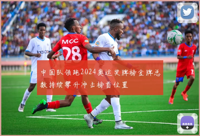 中国队领跑2024奥运奖牌榜金牌总数持续攀升冲击榜首位置