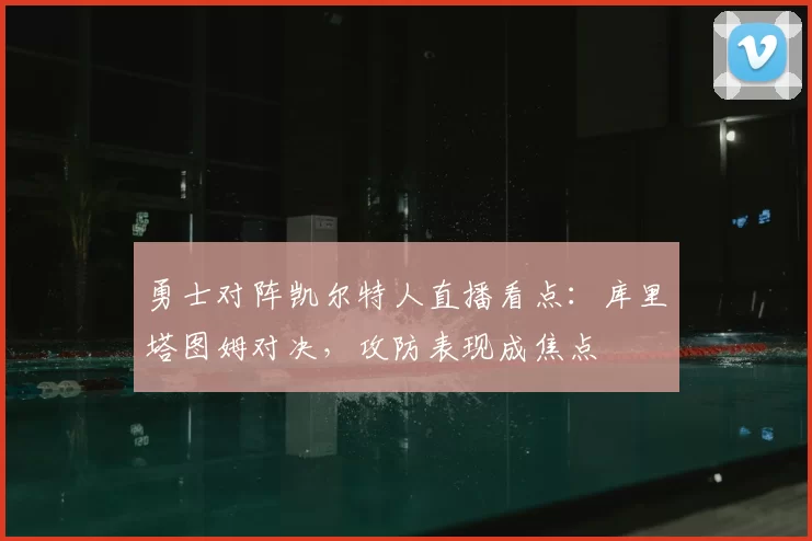 勇士对阵凯尔特人直播看点：库里塔图姆对决，攻防表现成焦点