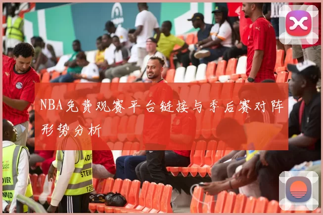 NBA免费观赛平台链接与季后赛对阵形势分析