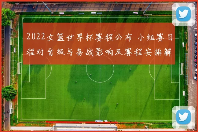 2022女篮世界杯赛程公布 小组赛日程对晋级与备战影响及赛程安排解读