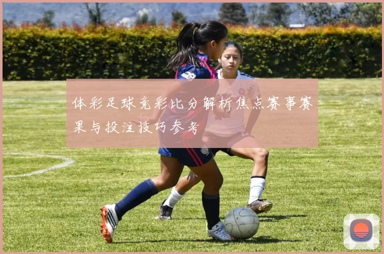 体彩足球竞彩比分解析焦点赛事赛果与投注技巧参考
