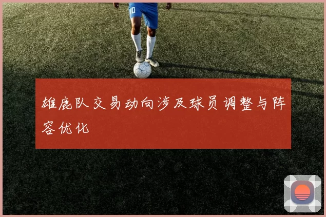 雄鹿队交易动向涉及球员调整与阵容优化