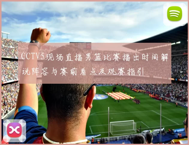 CCTV5现场直播男篮比赛播出时间解说阵容与赛前看点及观赛指引