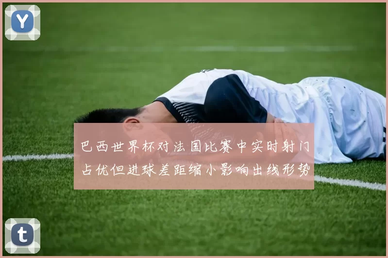 巴西世界杯对法国比赛中实时射门占优但进球差距缩小影响出线形势