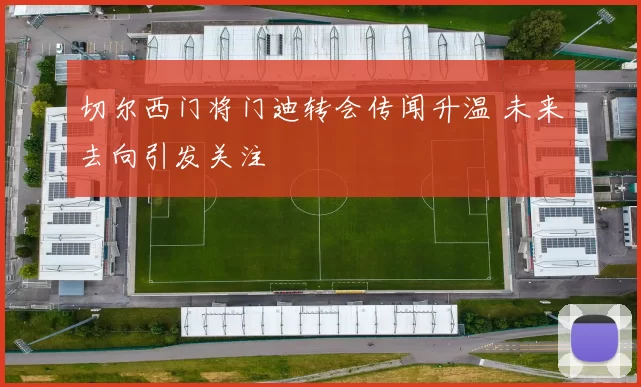 切尔西门将门迪转会传闻升温 未来去向引发关注