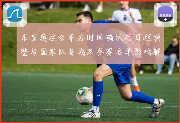 东京奥运会举办时间确认对日程调整与国家队备战及参赛名单影响解读