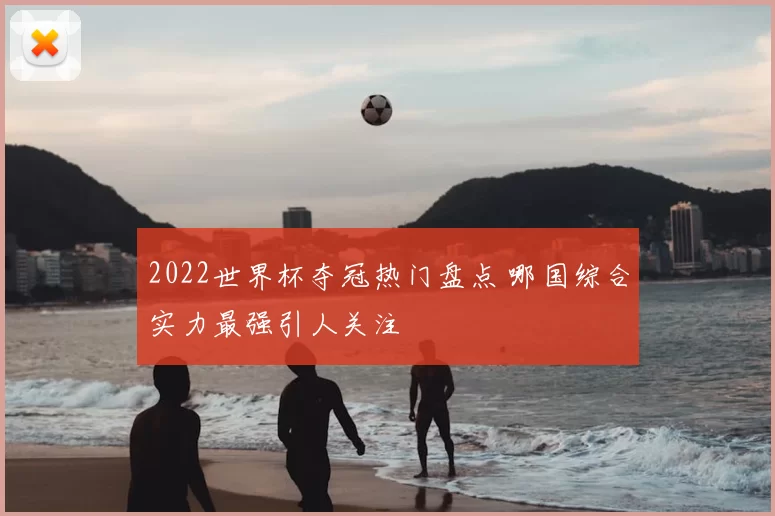 2022世界杯夺冠热门盘点 哪国综合实力最强引人关注
