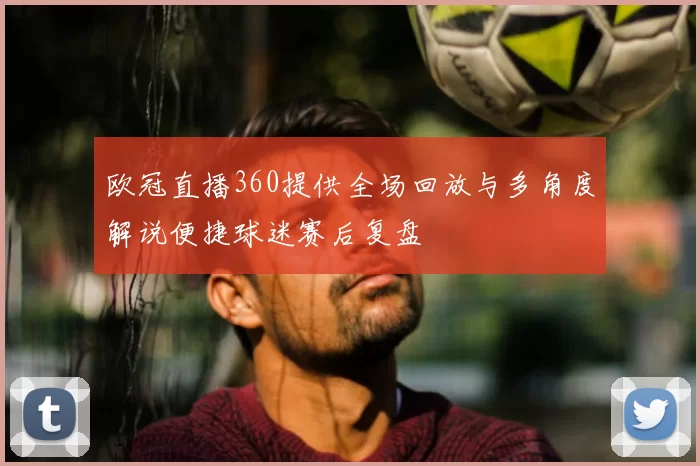 欧冠直播360提供全场回放与多角度解说便捷球迷赛后复盘