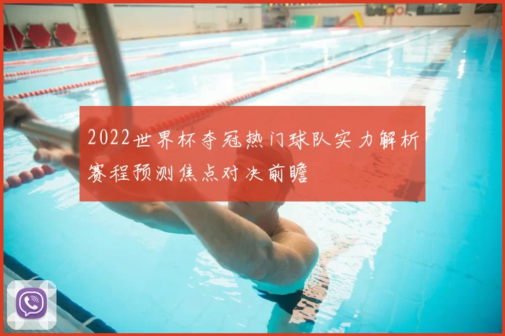 2022世界杯夺冠热门球队实力解析赛程预测焦点对决前瞻