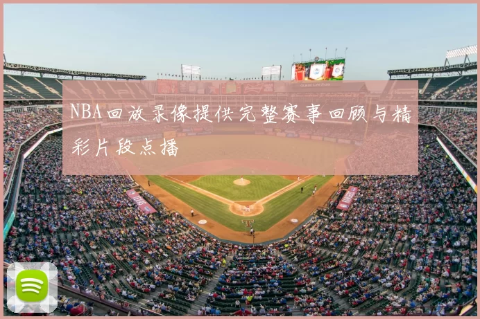 NBA回放录像提供完整赛事回顾与精彩片段点播