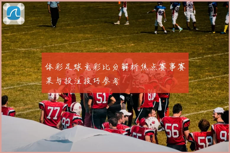 体彩足球竞彩比分解析焦点赛事赛果与投注技巧参考